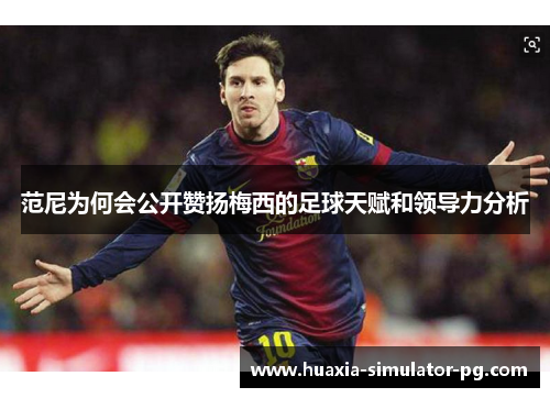 范尼为何会公开赞扬梅西的足球天赋和领导力分析