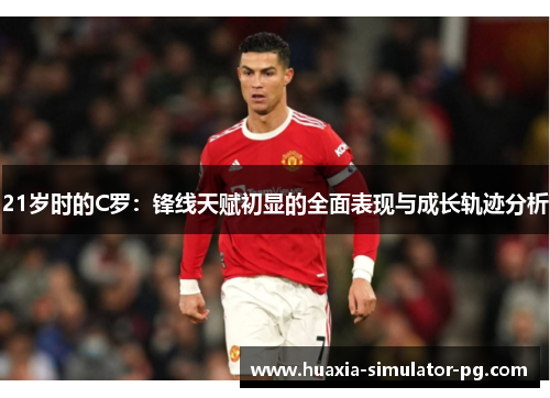 21岁时的C罗：锋线天赋初显的全面表现与成长轨迹分析