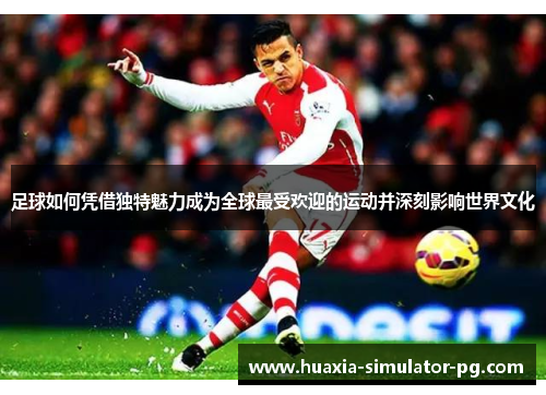 足球如何凭借独特魅力成为全球最受欢迎的运动并深刻影响世界文化