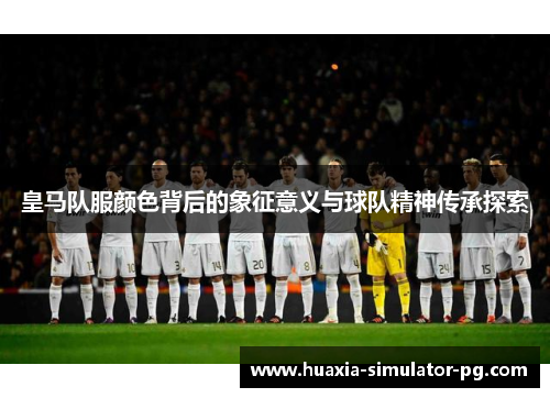 皇马队服颜色背后的象征意义与球队精神传承探索 皇马队服颜色背后的象征意义与球队精神传承探索