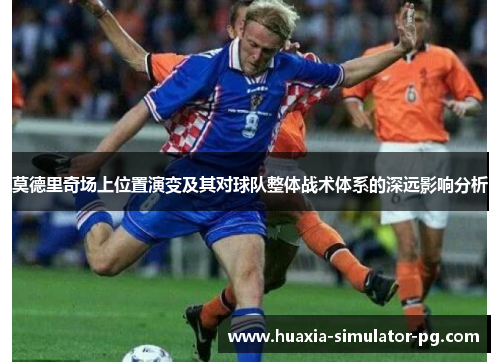莫德里奇场上位置演变及其对球队整体战术体系的深远影响分析