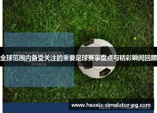 全球范围内备受关注的重要足球赛事盘点与精彩瞬间回顾