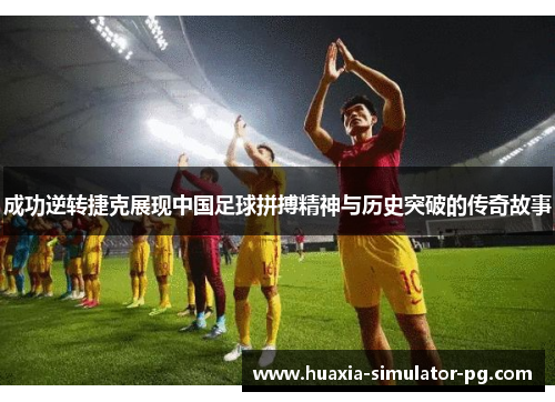 成功逆转捷克展现中国足球拼搏精神与历史突破的传奇故事