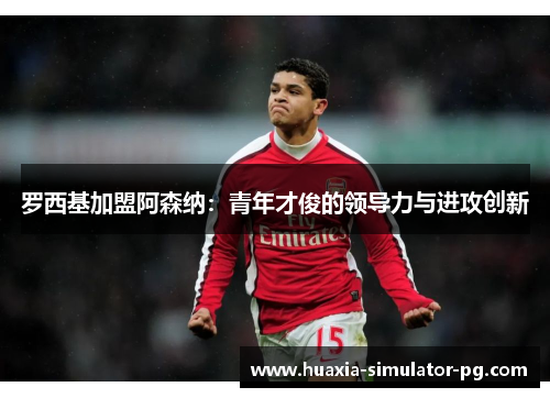 罗西基加盟阿森纳：青年才俊的领导力与进攻创新