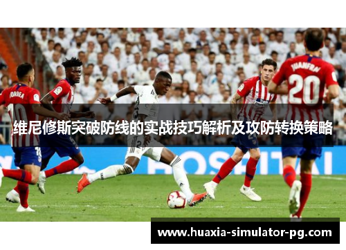 维尼修斯突破防线的实战技巧解析及攻防转换策略