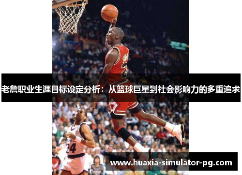老詹职业生涯目标设定分析：从篮球巨星到社会影响力的多重追求