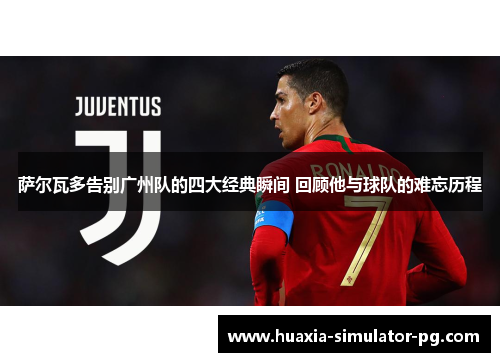 萨尔瓦多告别广州队的四大经典瞬间 回顾他与球队的难忘历程