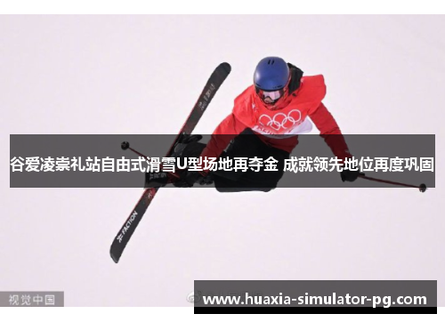 谷爱凌崇礼站自由式滑雪U型场地再夺金 成就领先地位再度巩固