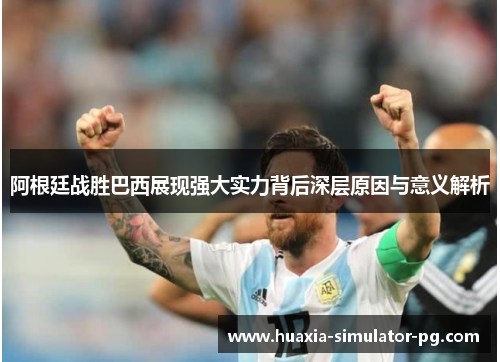 阿根廷战胜巴西展现强大实力背后深层原因与意义解析 阿根廷战胜巴西展现强大实力背后深层原因与意义解析