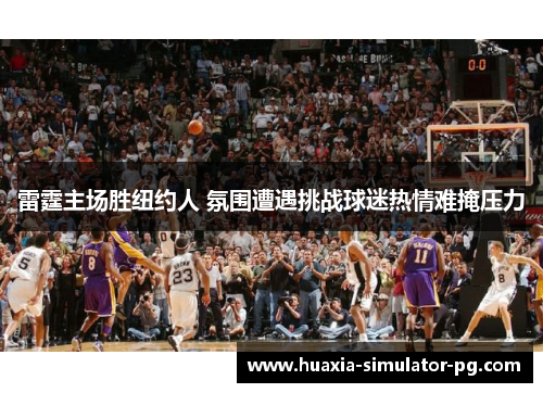 雷霆主场胜纽约人 氛围遭遇挑战球迷热情难掩压力 雷霆主场胜纽约人 氛围遭遇挑战球迷热情难掩压力