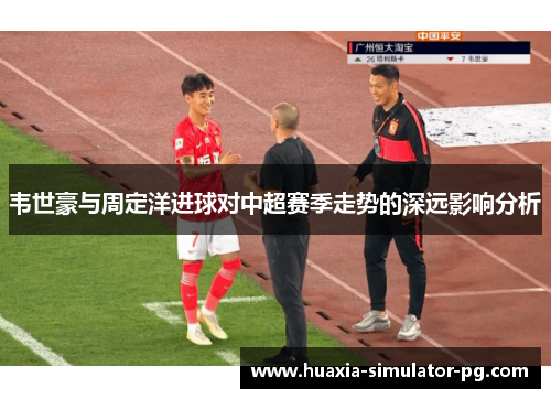 韦世豪与周定洋进球对中超赛季走势的深远影响分析