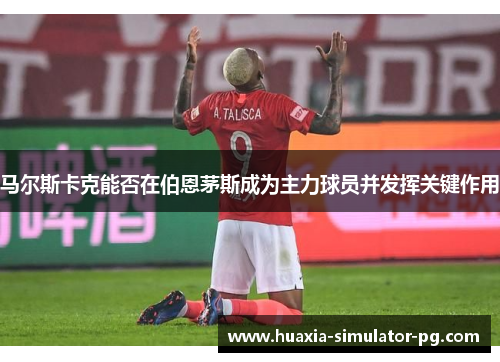 马尔斯卡克能否在伯恩茅斯成为主力球员并发挥关键作用