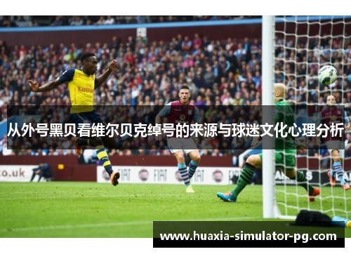从外号黑贝看维尔贝克绰号的来源与球迷文化心理分析