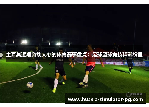 土耳其近期激动人心的体育赛事盘点:足球篮球竞技精彩纷呈 土耳其近期激动人心的体育赛事盘点:足球篮球竞技精彩纷呈