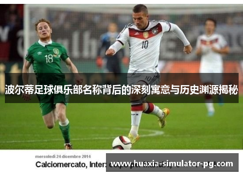 波尔蒂足球俱乐部名称背后的深刻寓意与历史渊源揭秘