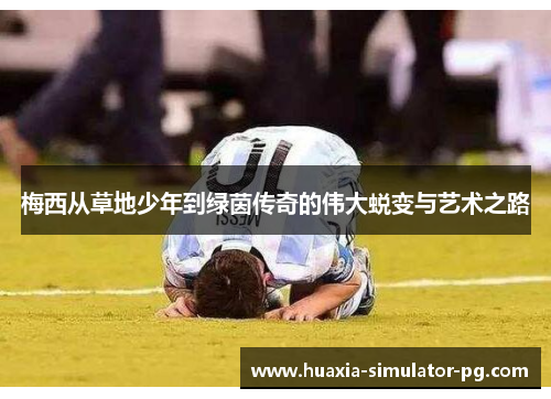 梅西从草地少年到绿茵传奇的伟大蜕变与艺术之路