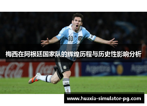 梅西在阿根廷国家队的辉煌历程与历史性影响分析