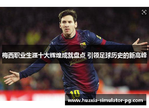 梅西职业生涯十大辉煌成就盘点 引领足球历史的新高峰