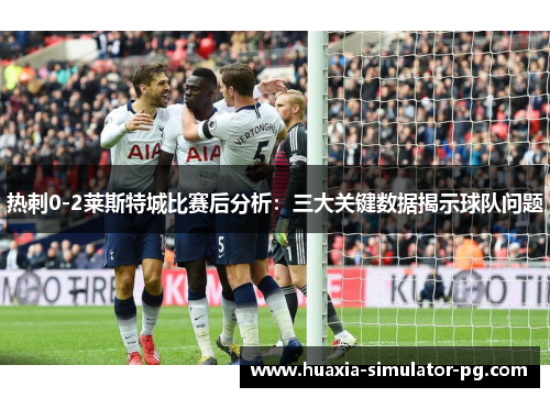 热刺0-2莱斯特城比赛后分析：三大关键数据揭示球队问题