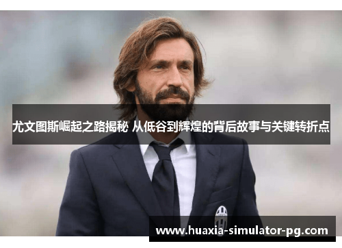 尤文图斯崛起之路揭秘 从低谷到辉煌的背后故事与关键转折点