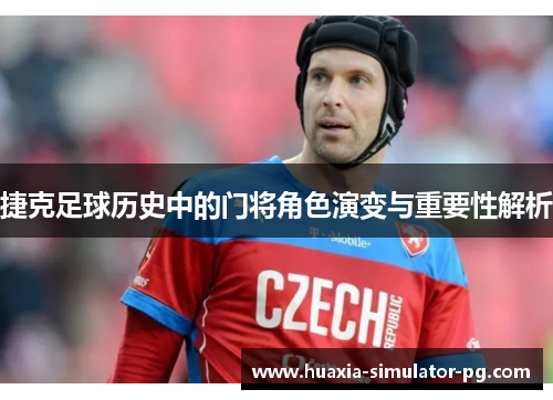 捷克足球历史中的门将角色演变与重要性解析
