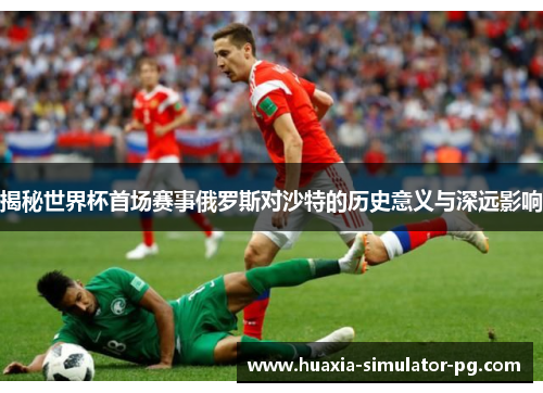 揭秘世界杯首场赛事俄罗斯对沙特的历史意义与深远影响