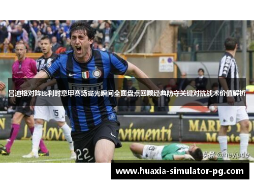 吕迪格对阵比利时意甲赛场高光瞬间全面盘点回顾经典防守关键对抗战术价值解析