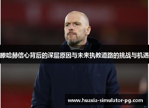 滕哈赫信心背后的深层原因与未来执教道路的挑战与机遇