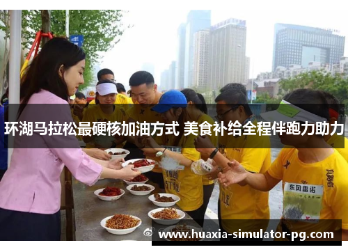 环湖马拉松最硬核加油方式 美食补给全程伴跑力助力