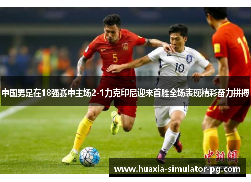 中国男足在18强赛中主场2-1力克印尼迎来首胜全场表现精彩奋力拼搏