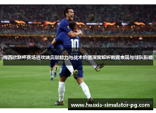 梅西欧联杯赛场进攻端贡献能力与战术价值深度解析数据表现与球队影响
