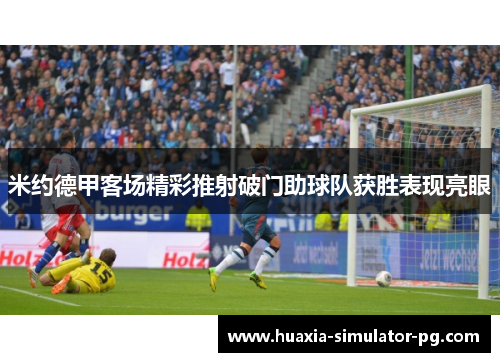 米约德甲客场精彩推射破门助球队获胜表现亮眼