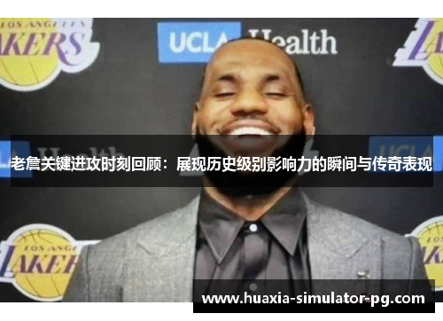 老詹关键进攻时刻回顾：展现历史级别影响力的瞬间与传奇表现