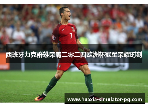 西班牙力克群雄荣膺二零二四欧洲杯冠军荣耀时刻