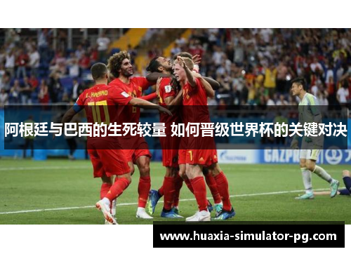阿根廷与巴西的生死较量 如何晋级世界杯的关键对决