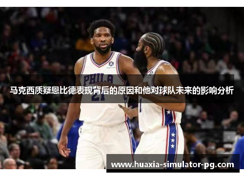 马克西质疑恩比德表现背后的原因和他对球队未来的影响分析