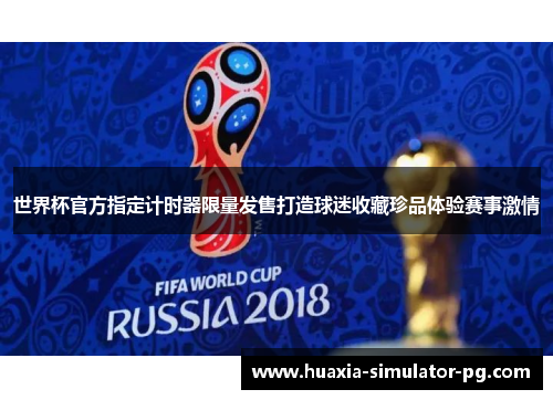 世界杯官方指定计时器限量发售打造球迷收藏珍品体验赛事激情
