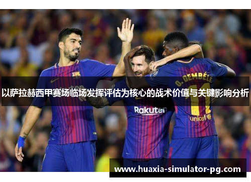 以萨拉赫西甲赛场临场发挥评估为核心的战术价值与关键影响分析