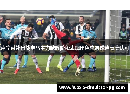 卢宁替补出战皇马主力缺阵阶段表现出色赢得球迷高度认可