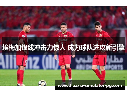 埃梅加锋线冲击力惊人 成为球队进攻新引擎 埃梅加锋线冲击力惊人 成为球队进攻新引擎