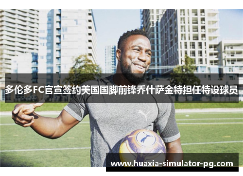 多伦多FC官宣签约美国国脚前锋乔什萨金特担任特设球员