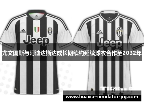 尤文图斯与阿迪达斯达成长期续约延续球衣合作至2032年