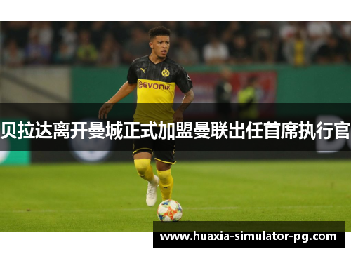 贝拉达离开曼城正式加盟曼联出任首席执行官 贝拉达离开曼城正式加盟曼联出任首席执行官