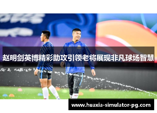 赵明剑英博精彩助攻引领老将展现非凡球场智慧 赵明剑英博精彩助攻引领老将展现非凡球场智慧