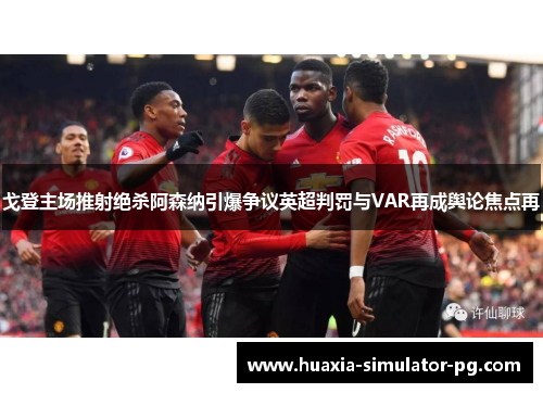 戈登主场推射绝杀阿森纳引爆争议英超判罚与VAR再成舆论焦点再