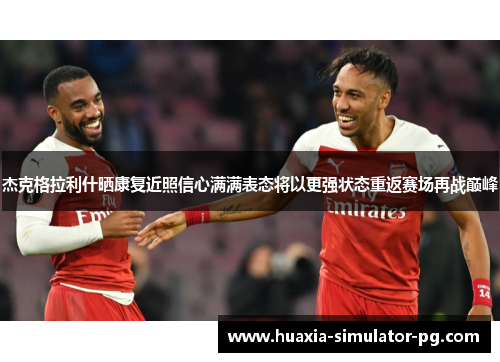 杰克格拉利什晒康复近照信心满满表态将以更强状态重返赛场再战巅峰